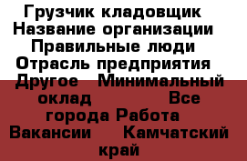 Грузчик-кладовщик › Название организации ­ Правильные люди › Отрасль предприятия ­ Другое › Минимальный оклад ­ 26 000 - Все города Работа » Вакансии   . Камчатский край